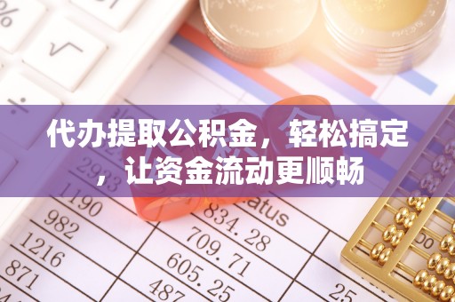 乌拉特后旗代办提取公积金，轻松搞定，让资金流动更顺畅