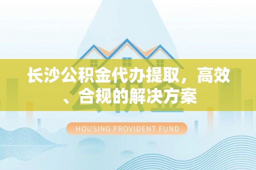 乌拉特后旗长沙公积金代办提取，高效、合规的解决方案