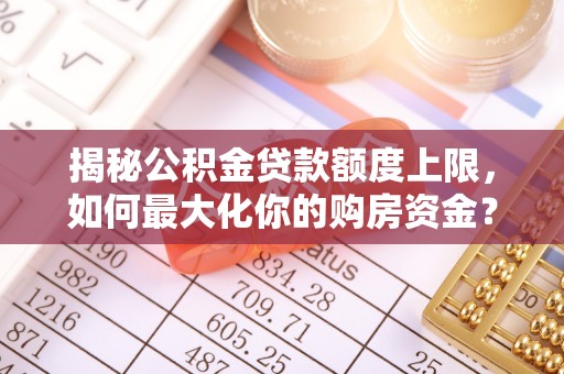 乌拉特后旗揭秘公积金贷款额度上限，如何最大化你的购房资金？