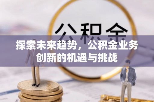 乌拉特后旗探索未来趋势，公积金业务创新的机遇与挑战