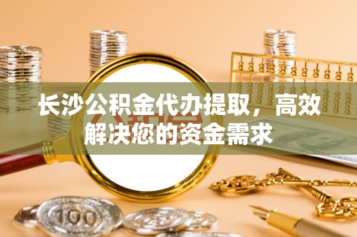 乌拉特后旗长沙公积金代办提取，高效解决您的资金需求
