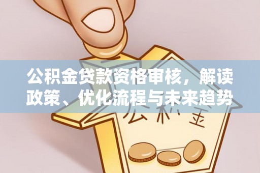 乌拉特后旗公积金贷款资格审核，解读政策、优化流程与未来趋势