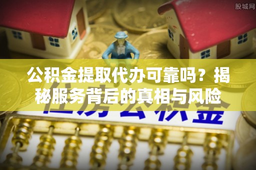 乌拉特后旗公积金提取代办可靠吗？揭秘服务背后的真相与风险