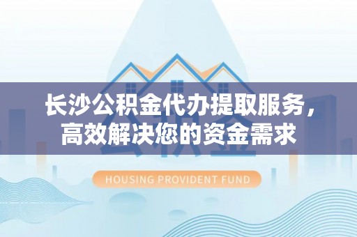 乌拉特后旗长沙公积金代办提取服务，高效解决您的资金需求