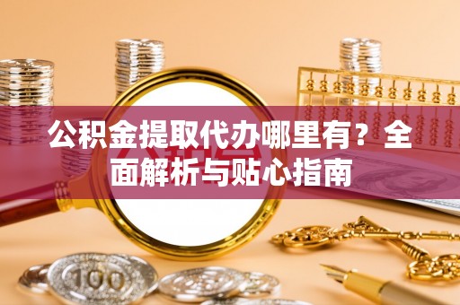 乌拉特后旗公积金提取代办哪里有？全面解析与贴心指南