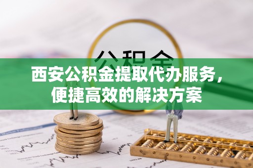 乌拉特后旗西安公积金提取代办服务，便捷高效的解决方案