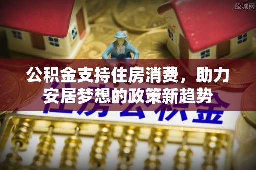 乌拉特后旗公积金支持住房消费，助力安居梦想的政策新趋势