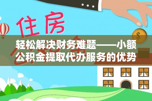 乌拉特后旗轻松解决财务难题——小额公积金提取代办服务的优势与选择指南