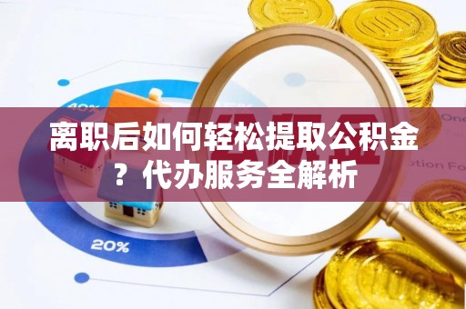 乌拉特后旗离职后如何轻松提取公积金？代办服务全解析