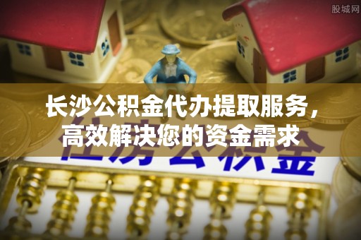 乌拉特后旗长沙公积金代办提取服务，高效解决您的资金需求