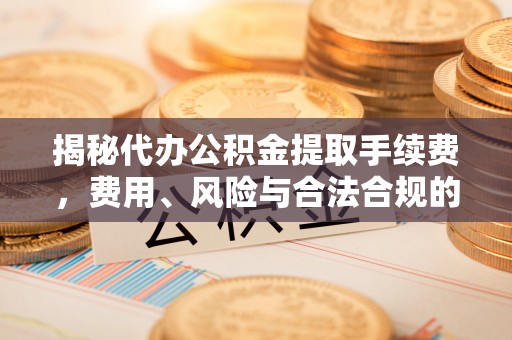 乌拉特后旗揭秘代办公积金提取手续费，费用、风险与合法合规的全解析