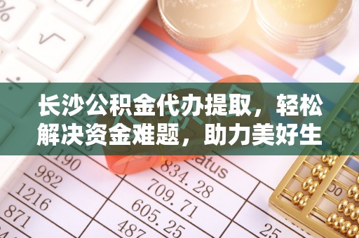 乌拉特后旗长沙公积金代办提取，轻松解决资金难题，助力美好生活