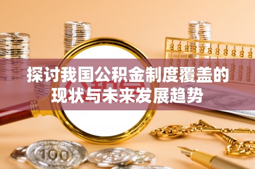 乌拉特后旗探讨我国公积金制度覆盖的现状与未来发展趋势