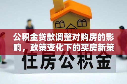乌拉特后旗公积金贷款调整对购房的影响，政策变化下的买房新策略