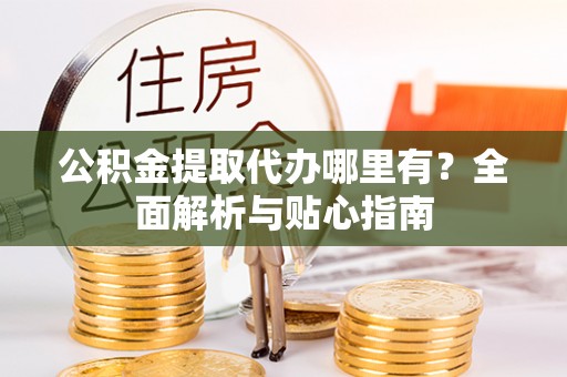 乌拉特后旗公积金提取代办哪里有？全面解析与贴心指南