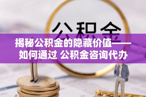 乌拉特后旗揭秘公积金的隐藏价值——如何通过 公积金咨询代办提取 优化财富管理