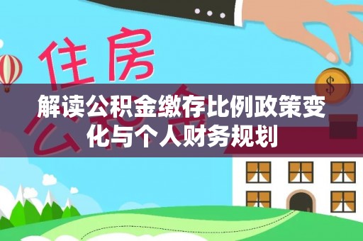 乌拉特后旗解读公积金缴存比例政策变化与个人财务规划
