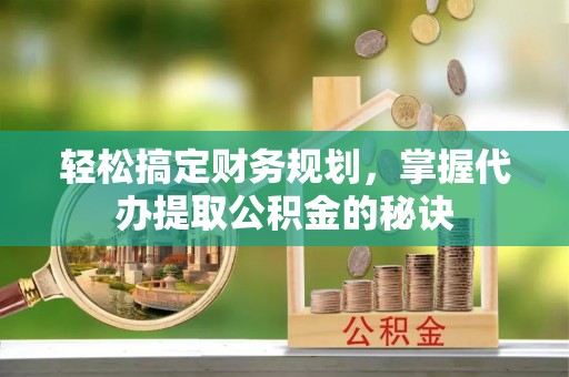 乌拉特后旗轻松搞定财务规划，掌握代办提取公积金的秘诀