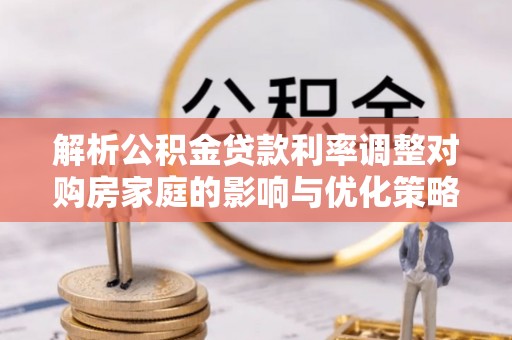 乌拉特后旗解析公积金贷款利率调整对购房家庭的影响与优化策略
