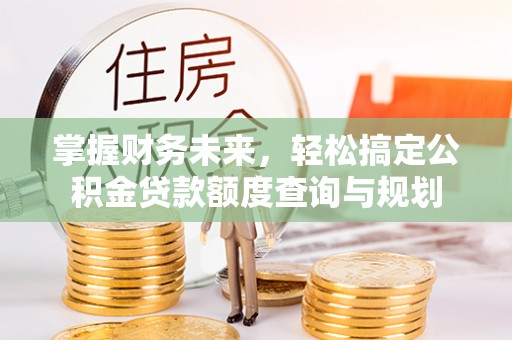 乌拉特后旗掌握财务未来，轻松搞定公积金贷款额度查询与规划