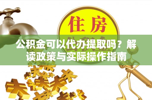 乌拉特后旗公积金可以代办提取吗？解读政策与实际操作指南