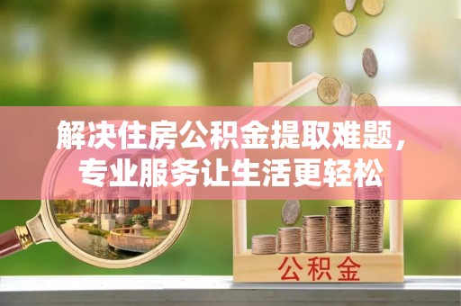 乌拉特后旗解决住房公积金提取难题，专业服务让生活更轻松
