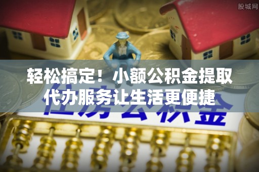 乌拉特后旗轻松搞定！小额公积金提取代办服务让生活更便捷