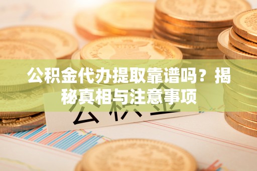 乌拉特后旗公积金代办提取靠谱吗？揭秘真相与注意事项