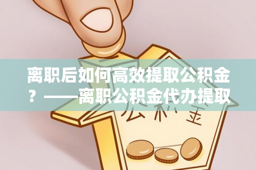 乌拉特后旗离职后如何高效提取公积金？——离职公积金代办提取全流程解析