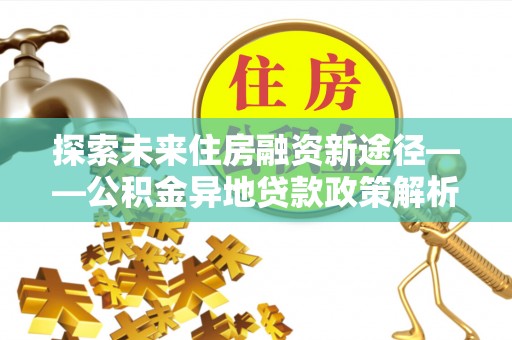 乌拉特后旗探索未来住房融资新途径——公积金异地贷款政策解析与实践