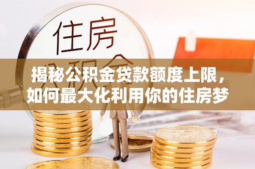 乌拉特后旗揭秘公积金贷款额度上限，如何最大化利用你的住房梦想资金？