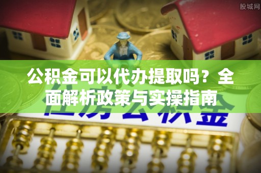 乌拉特后旗公积金可以代办提取吗？全面解析政策与实操指南