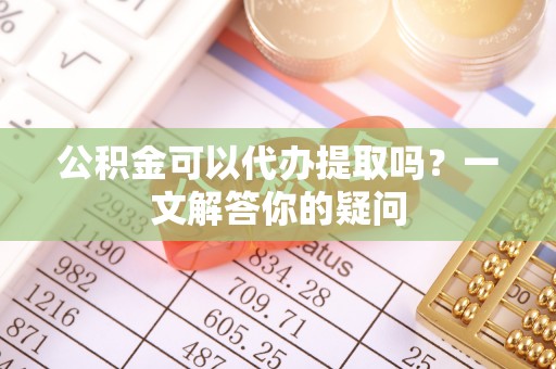 乌拉特后旗公积金可以代办提取吗？一文解答你的疑问