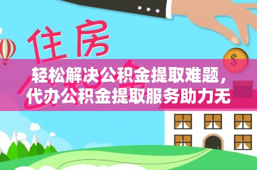 乌拉特后旗轻松解决公积金提取难题，代办公积金提取服务助力无忧生活
