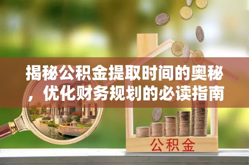 乌拉特后旗揭秘公积金提取时间的奥秘，优化财务规划的必读指南