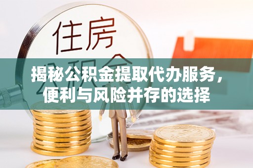 乌拉特后旗揭秘公积金提取代办服务，便利与风险并存的选择