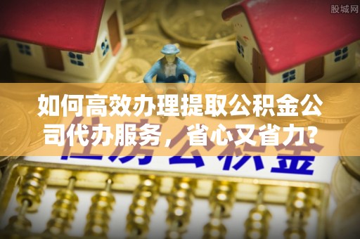 乌拉特后旗如何高效办理提取公积金公司代办服务，省心又省力？