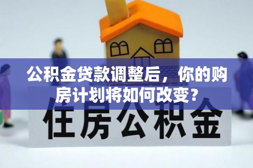乌拉特后旗公积金贷款调整后，你的购房计划将如何改变？
