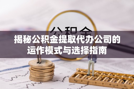 乌拉特后旗揭秘公积金提取代办公司的运作模式与选择指南