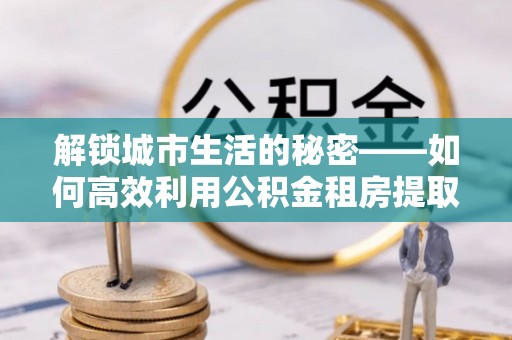 乌拉特后旗解锁城市生活的秘密——如何高效利用公积金租房提取政策优化居住体验