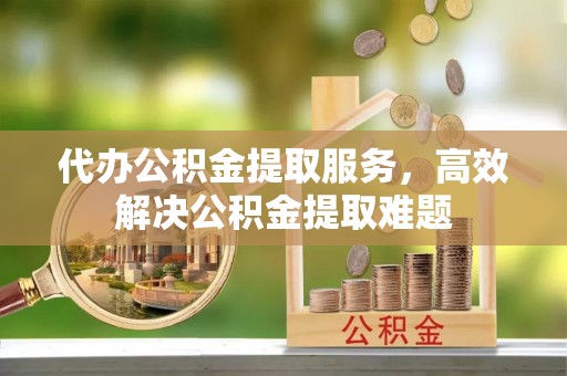 乌拉特后旗代办公积金提取服务，高效解决公积金提取难题