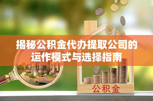 乌拉特后旗揭秘公积金代办提取公司的运作模式与选择指南