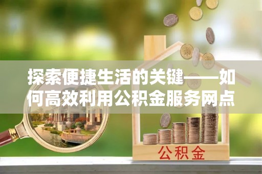 乌拉特后旗探索便捷生活的关键——如何高效利用公积金服务网点查询功能