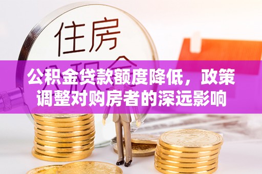 乌拉特后旗公积金贷款额度降低，政策调整对购房者的深远影响