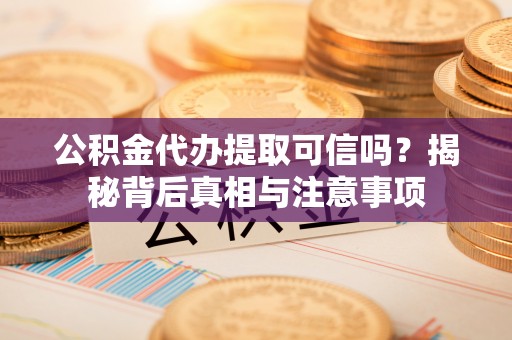 乌拉特后旗公积金代办提取可信吗？揭秘背后真相与注意事项