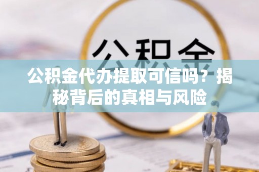 乌拉特后旗公积金代办提取可信吗？揭秘背后的真相与风险