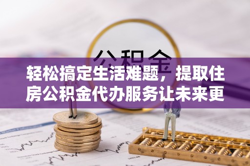 乌拉特后旗轻松搞定生活难题，提取住房公积金代办服务让未来更安心