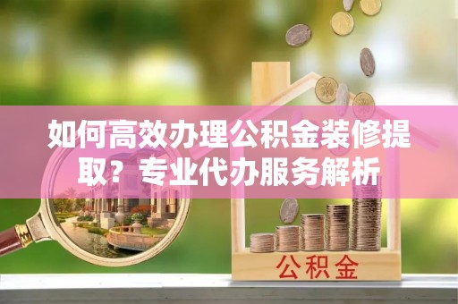 乌拉特后旗如何高效办理公积金装修提取？专业代办服务解析