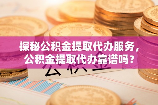 乌拉特后旗探秘公积金提取代办服务，公积金提取代办靠谱吗？