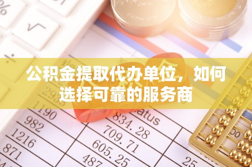 乌拉特后旗公积金提取代办单位，如何选择可靠的服务商